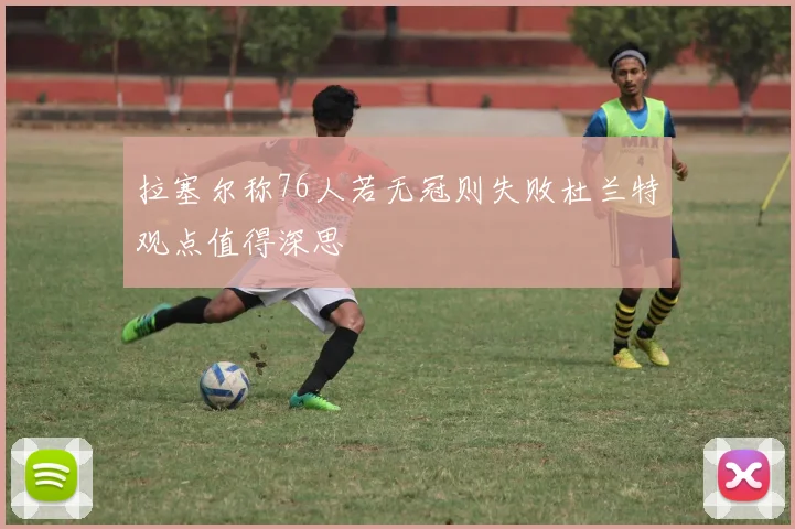 拉塞尔称76人若无冠则失败杜兰特观点值得深思